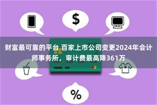 财富最可靠的平台 百家上市公司变更2024年会计师事务所，审计费最高降361万