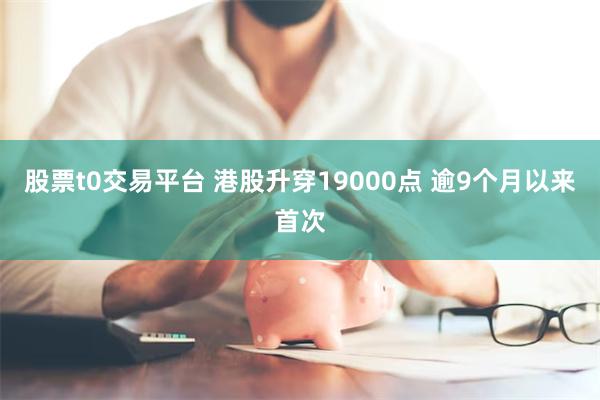 股票t0交易平台 港股升穿19000点 逾9个月以来首次