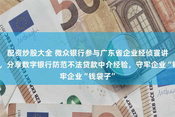 配资炒股大全 微众银行参与广东省企业经侦宣讲座谈会，分享数字银行防范不法贷款中介经验，守牢企业“钱袋子”