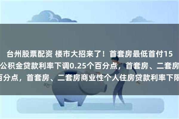 台州股票配资 楼市大招来了！首套房最低首付15%、二套房最低25%，公积金贷款利率下调0.25个百分点，首套房、二套房商业性个人住房贷款利率下限取消