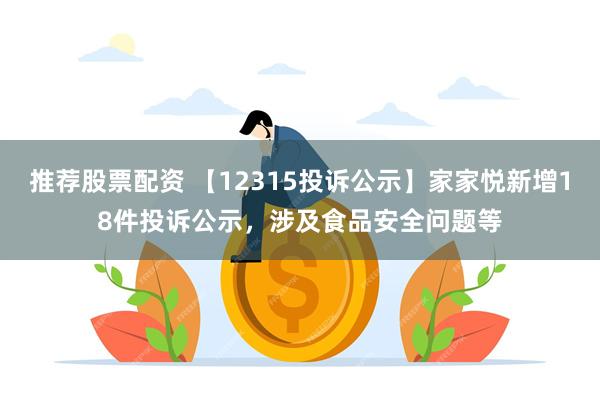 推荐股票配资 【12315投诉公示】家家悦新增18件投诉公示，涉及食品安全问题等