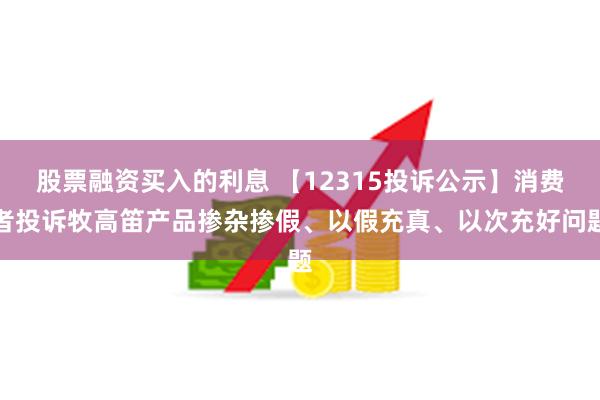 股票融资买入的利息 【12315投诉公示】消费者投诉牧高笛产品掺杂掺假、以假充真、以次充好问题