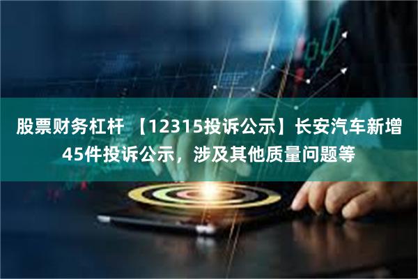 股票财务杠杆 【12315投诉公示】长安汽车新增45件投诉公示，涉及其他质量问题等