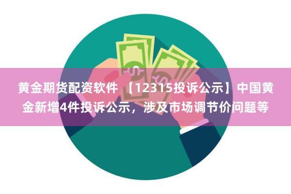 黄金期货配资软件 【12315投诉公示】中国黄金新增4件投诉公示，涉及市场调节价问题等