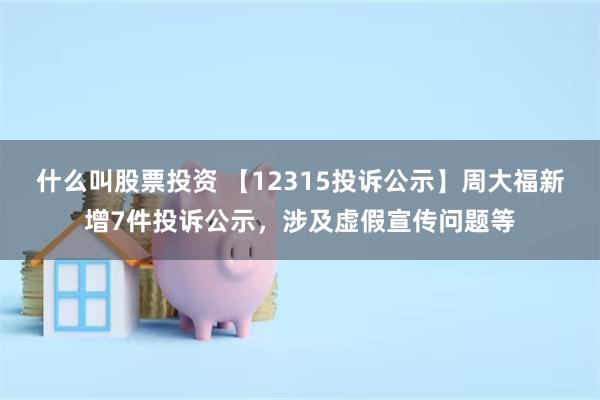 什么叫股票投资 【12315投诉公示】周大福新增7件投诉公示，涉及虚假宣传问题等