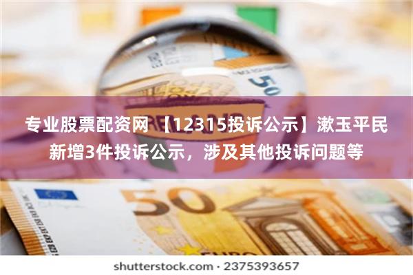 专业股票配资网 【12315投诉公示】漱玉平民新增3件投诉公示，涉及其他投诉问题等