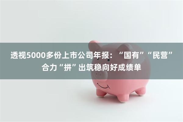 透视5000多份上市公司年报：“国有”“民营”合力“拼”出筑稳向好成绩单