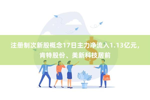 注册制次新股概念17日主力净流入1.13亿元，肯特股份、美新科技居前