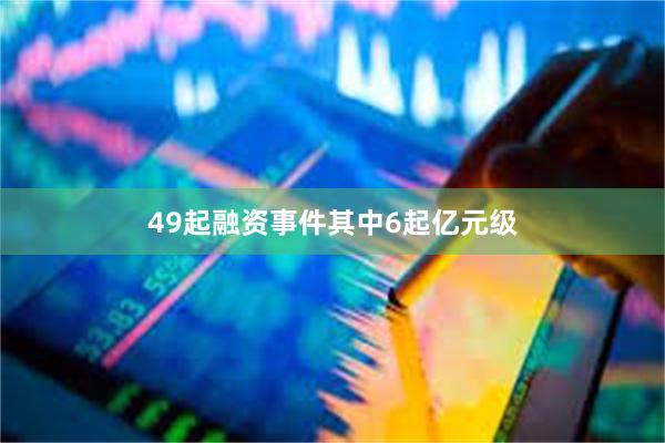 49起融资事件其中6起亿元级