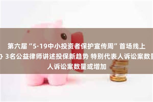 第六届“5·19中小投资者保护宣传周”首场线上活动举办 3名公益律师讲述投保新趋势 特别代表人诉讼案数量或增加