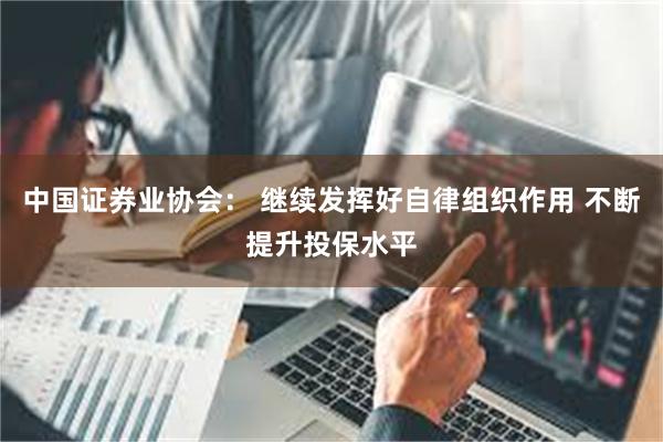 中国证券业协会： 继续发挥好自律组织作用 不断提升投保水平