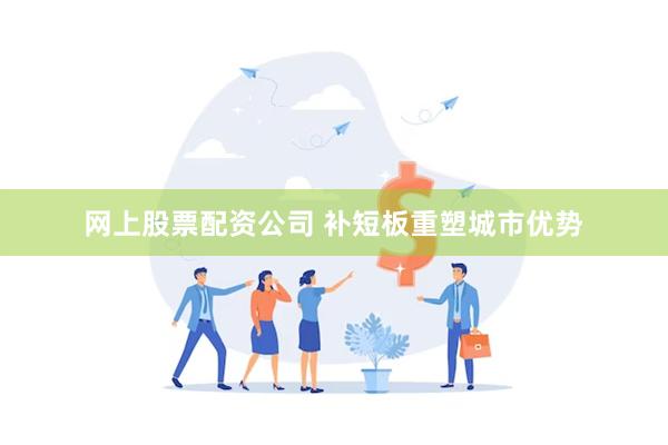 网上股票配资公司 补短板重塑城市优势