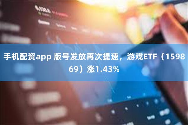 手机配资app 版号发放再次提速，游戏ETF（159869）涨1.43%