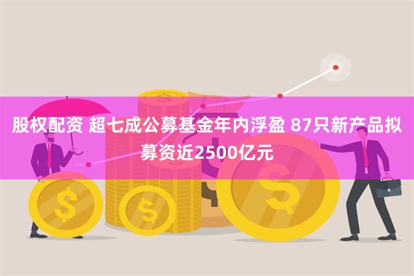 股权配资 超七成公募基金年内浮盈 87只新产品拟募资近2500亿元