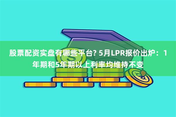 股票配资实盘有哪些平台? 5月LPR报价出炉：1年期和5年期以上利率均维持不变