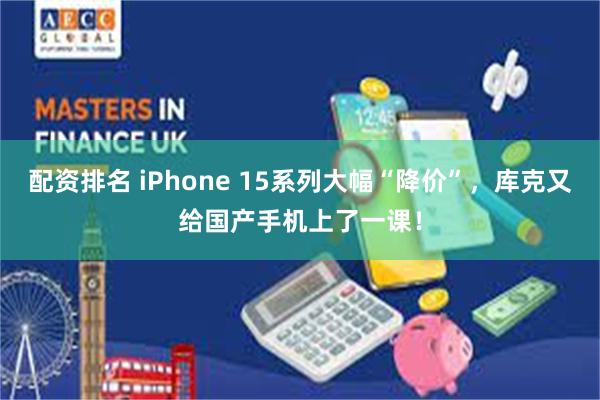 配资排名 iPhone 15系列大幅“降价”，库克又给国产手机上了一课！