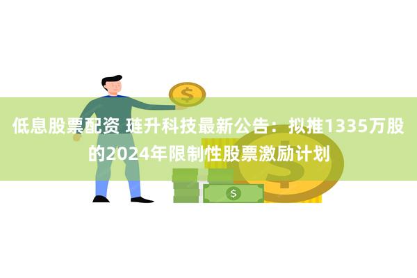 低息股票配资 琏升科技最新公告：拟推1335万股的2024年限制性股票激励计划