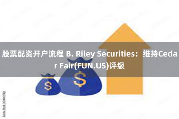 股票配资开户流程 B. Riley Securities：维持Cedar Fair(FUN.US)评级