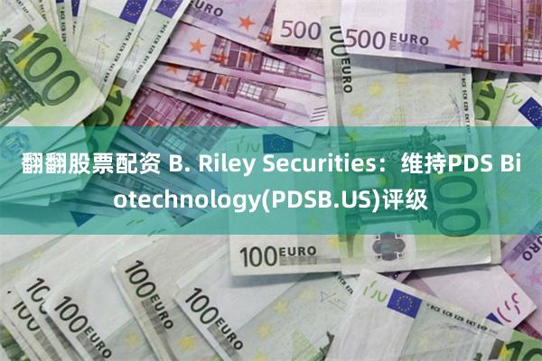 翻翻股票配资 B. Riley Securities：维持PDS Biotechnology(PDSB.US)评级