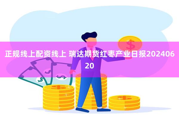 正规线上配资线上 瑞达期货红枣产业日报20240620