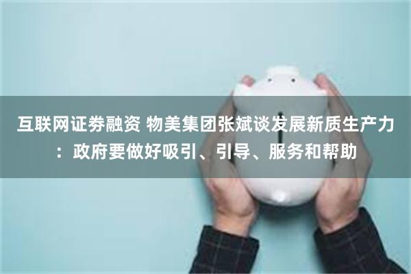 互联网证劵融资 物美集团张斌谈发展新质生产力：政府要做好吸引、引导、服务和帮助