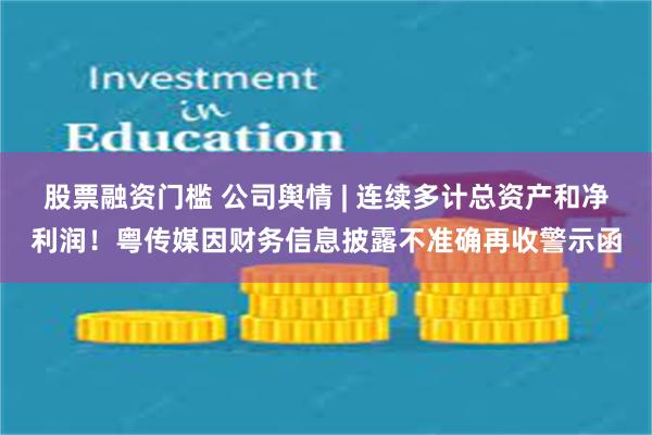 股票融资门槛 公司舆情 | 连续多计总资产和净利润！粤传媒因财务信息披露不准确再收警示函