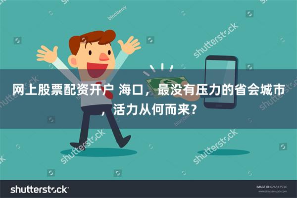 网上股票配资开户 海口，最没有压力的省会城市，活力从何而来？