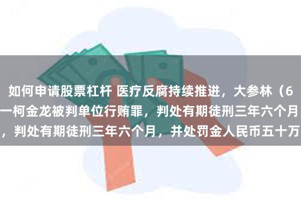 如何申请股票杠杆 医疗反腐持续推进，大参林（603233.SH）实控人之一柯金龙被判单位行贿罪，判处有期徒刑三年六个月，并处罚金人民币五十万元