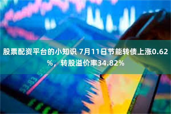 股票配资平台的小知识 7月11日节能转债上涨0.62%，转股溢价率34.82%