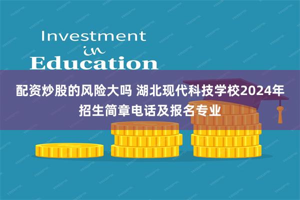 配资炒股的风险大吗 湖北现代科技学校2024年招生简章电话及报名专业