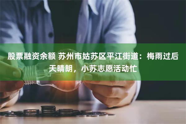 股票融资余额 苏州市姑苏区平江街道：梅雨过后天晴朗，小苏志愿活动忙