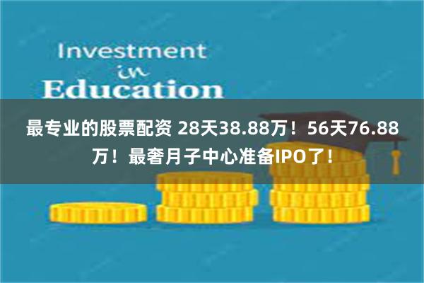 最专业的股票配资 28天38.88万！56天76.88万！最奢月子中心准备IPO了！