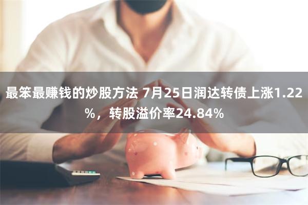 最笨最赚钱的炒股方法 7月25日润达转债上涨1.22%，转股溢价率24.84%