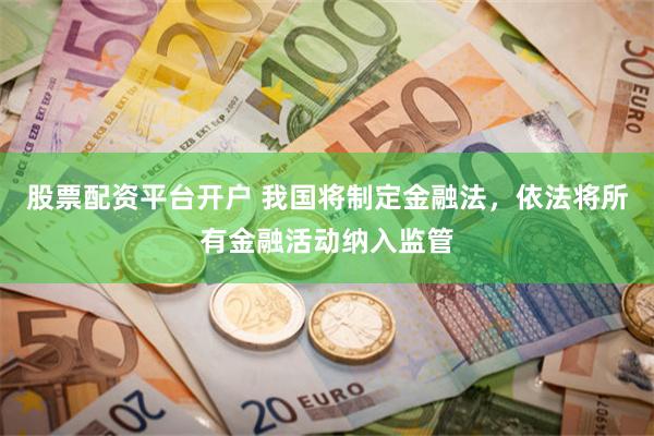 股票配资平台开户 我国将制定金融法，依法将所有金融活动纳入监管