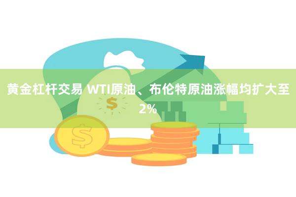 黄金杠杆交易 WTI原油、布伦特原油涨幅均扩大至2%