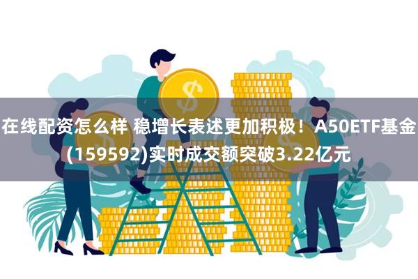 在线配资怎么样 稳增长表述更加积极！A50ETF基金(159592)实时成交额突破3.22亿元