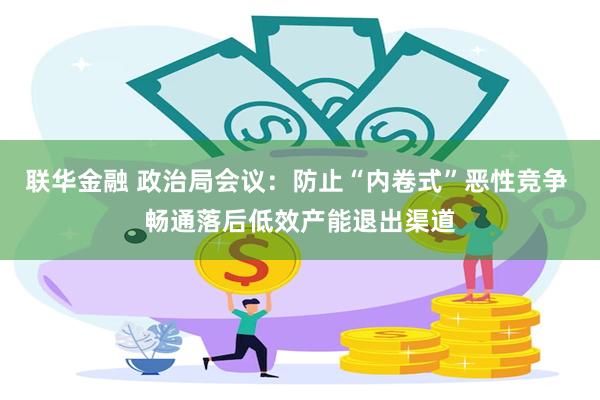 联华金融 政治局会议：防止“内卷式”恶性竞争 畅通落后低效产能退出渠道