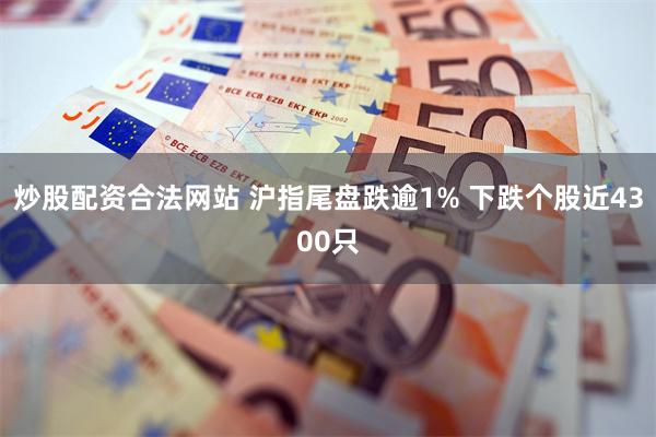 炒股配资合法网站 沪指尾盘跌逾1% 下跌个股近4300只