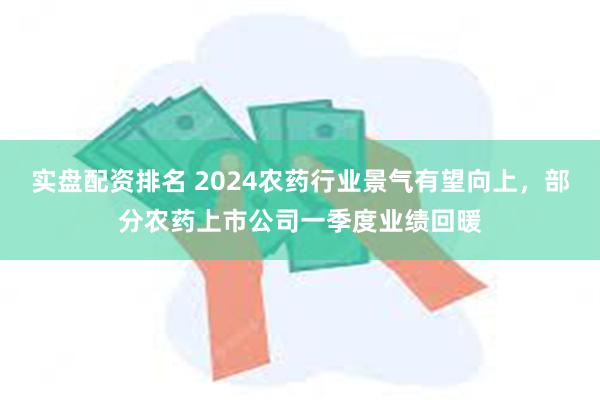 实盘配资排名 2024农药行业景气有望向上，部分农药上市公司一季度业绩回暖