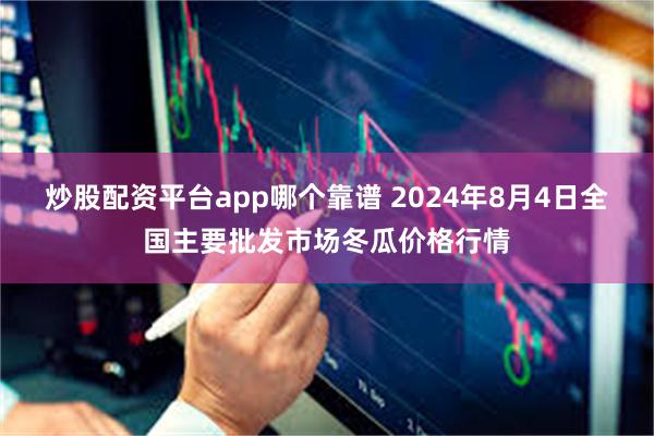 炒股配资平台app哪个靠谱 2024年8月4日全国主要批发市场冬瓜价格行情