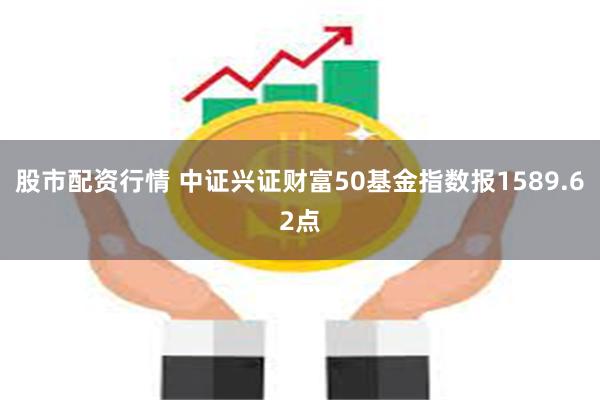 股市配资行情 中证兴证财富50基金指数报1589.62点