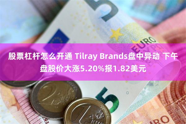 股票杠杆怎么开通 Tilray Brands盘中异动 下午盘股价大涨5.20%报1.82美元