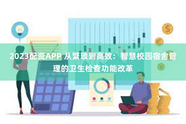 2023配资APP 从繁琐到高效：智慧校园宿舍管理的卫生检查功能改革