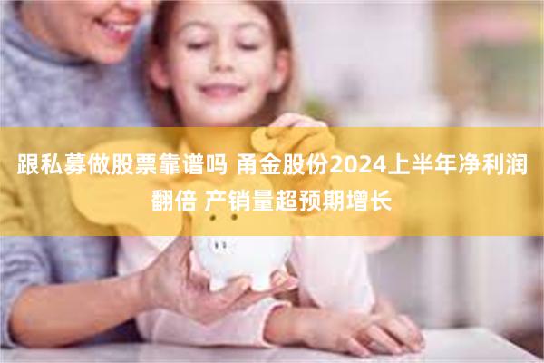 跟私募做股票靠谱吗 甬金股份2024上半年净利润翻倍 产销量超预期增长