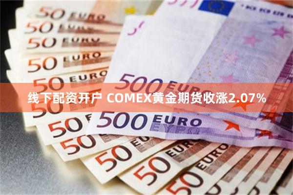 线下配资开户 COMEX黄金期货收涨2.07%