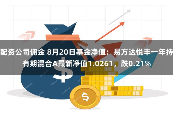 配资公司佣金 8月20日基金净值：易方达悦丰一年持有期混合A最新净值1.0261，跌0.21%