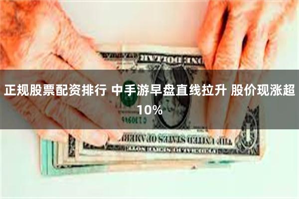 正规股票配资排行 中手游早盘直线拉升 股价现涨超10%