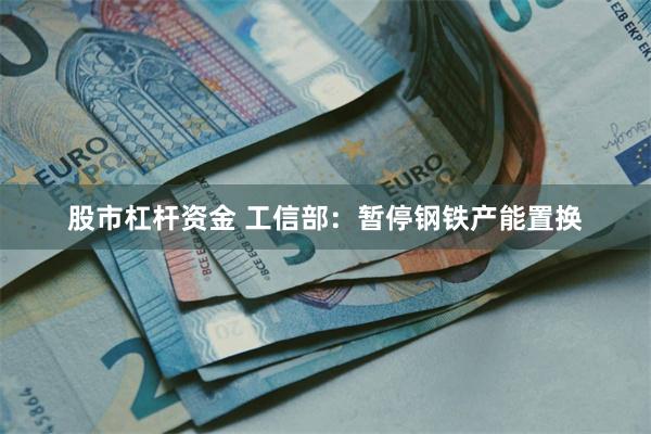 股市杠杆资金 工信部：暂停钢铁产能置换