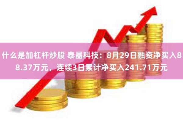 什么是加杠杆炒股 泰晶科技：8月29日融资净买入88.37万元，连续3日累计净买入241.71万元