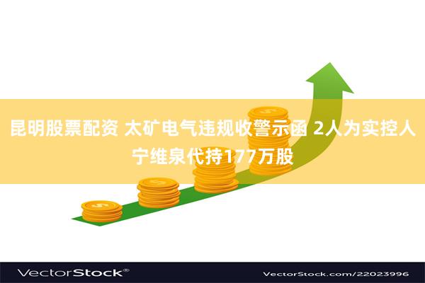 昆明股票配资 太矿电气违规收警示函 2人为实控人宁维泉代持177万股